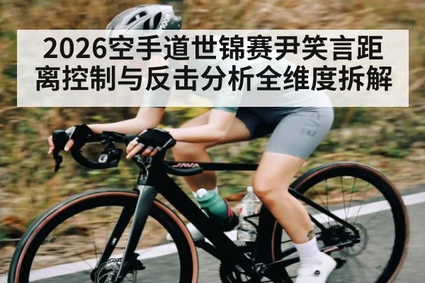 2026空手道世锦赛尹笑言距离控制与反击分析全维度拆解
