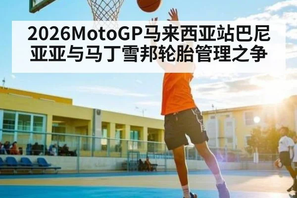 2026MotoGP马来西亚站巴尼亚亚与马丁雪邦轮胎管理之争