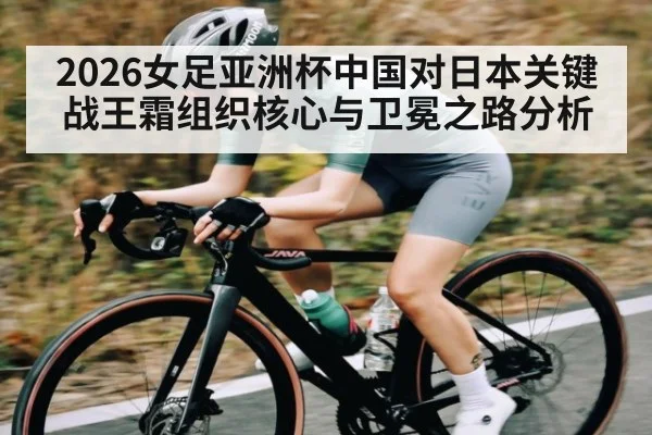 2026女足亚洲杯中国对日本关键战王霜组织核心与卫冕之路分析