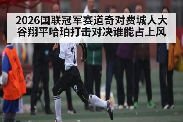 2026国联冠军赛道奇对费城人大谷翔平哈珀打击对决谁能占上风