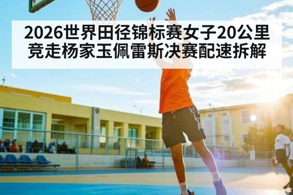 2026世界田径锦标赛女子20公里竞走杨家玉佩雷斯决赛配速拆解