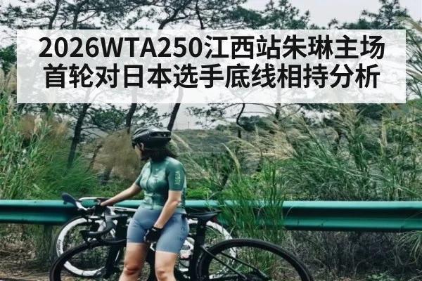 2026WTA250江西站朱琳主场首轮对日本选手底线相持分析